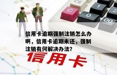 信用卡逾期强制注销怎么办啊，信用卡逾期未还，强制注销有何解决办法？