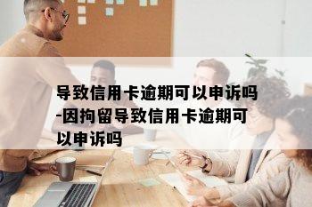 导致信用卡逾期可以申诉吗-因拘留导致信用卡逾期可以申诉吗