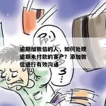 逾期加微信的人，如何处理逾期未付款的客户？添加微信进行有效沟通