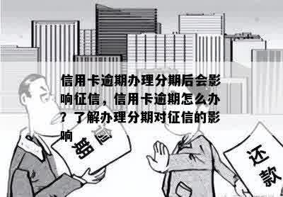 信用卡逾期办理分期后会影响征信，信用卡逾期怎么办？了解办理分期对征信的影响