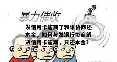 发信用卡逾期了和谁协商还本金，如何与发银行协商解决信用卡逾期，只还本金？