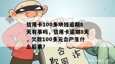 信用卡100多块钱逾期8天有事吗，信用卡逾期8天，欠款100多元会产生什么后果？