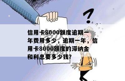 信用卡8000额度逾期一年费用多少，逾期一年，信用卡8000额度的滞纳金和利息要多少钱？