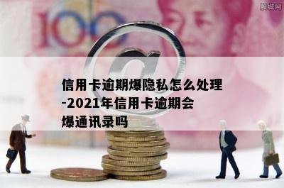 信用卡逾期爆隐私怎么处理-2021年信用卡逾期会爆通讯录吗