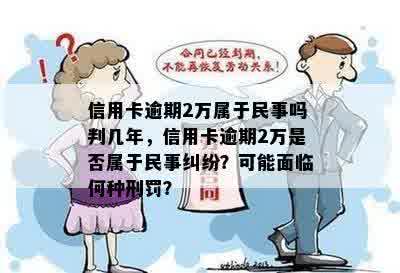 信用卡逾期2万属于民事吗判几年，信用卡逾期2万是否属于民事纠纷？可能面临何种刑罚？