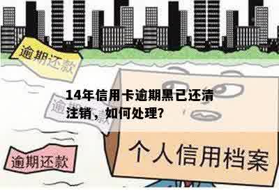 14年信用卡逾期黑已还清注销，如何处理？