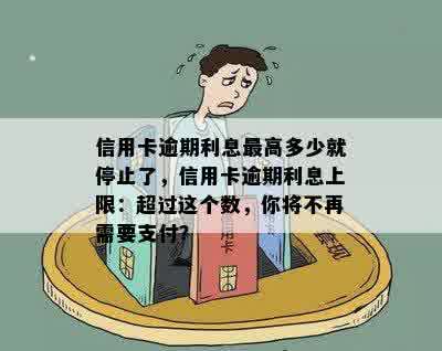 信用卡逾期利息更高多少就停止了，信用卡逾期利息上限：超过这个数，你将不再需要支付？