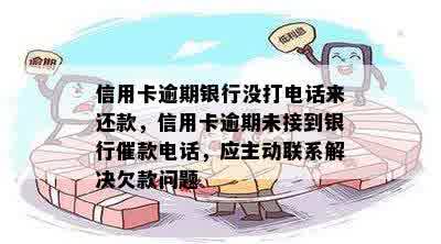 信用卡逾期银行没打电话来还款，信用卡逾期未接到银行催款电话，应主动联系解决欠款问题