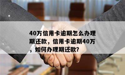 40万信用卡逾期怎么办理期还款，信用卡逾期40万，如何办理期还款？