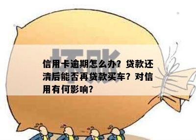 信用卡逾期怎么办？贷款还清后能否再贷款买车？对信用有何影响？