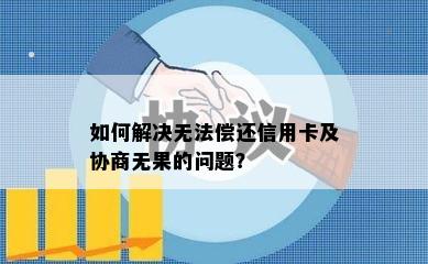 如何解决无法偿还信用卡及协商无果的问题？