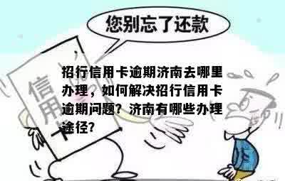 招行信用卡逾期济南去哪里办理，如何解决招行信用卡逾期问题？济南有哪些办理途径？