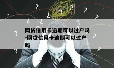 网贷信用卡逾期可以过户吗-网贷信用卡逾期可以过户吗