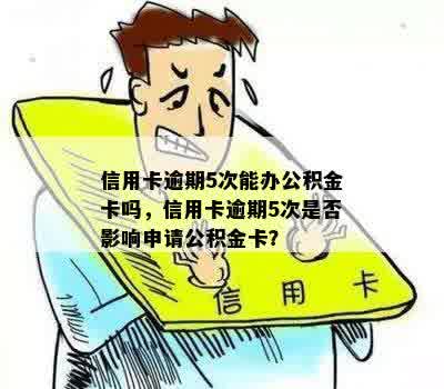 信用卡逾期5次能办公积金卡吗，信用卡逾期5次是否影响申请公积金卡？