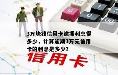 3万块钱信用卡逾期利息得多少，计算逾期3万元信用卡的利息是多少？