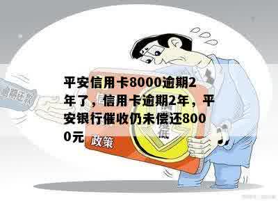 平安信用卡8000逾期2年了，信用卡逾期2年，平安银行催收仍未偿还8000元