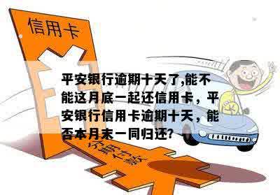 平安银行逾期十天了,能不能这月底一起还信用卡，平安银行信用卡逾期十天，能否本月末一同归还？