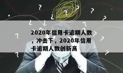 2020年信用卡逾期人数，冲击下，2020年信用卡逾期人数创新高