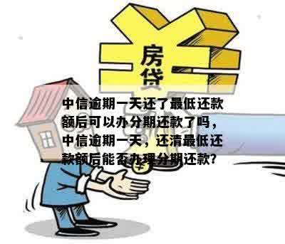 中信逾期一天还了更低还款额后可以办分期还款了吗，中信逾期一天，还清更低还款额后能否办理分期还款？