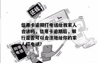 信用卡逾期打电话给我家人合法吗，信用卡逾期后，银行是否可以合法地给你的家人打电话？