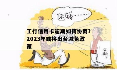 工行信用卡逾期如何协商？2023年或将出台减免政策