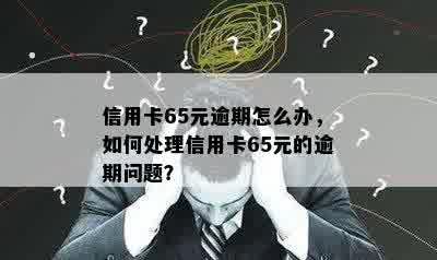 信用卡65元逾期怎么办，如何处理信用卡65元的逾期问题？