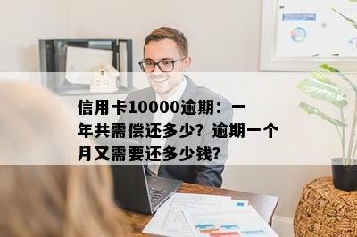 信用卡10000逾期：一年共需偿还多少？逾期一个月又需要还多少钱？