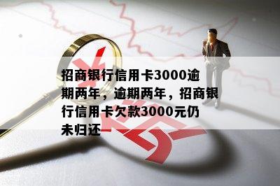 招商银行信用卡3000逾期两年，逾期两年，招商银行信用卡欠款3000元仍未归还