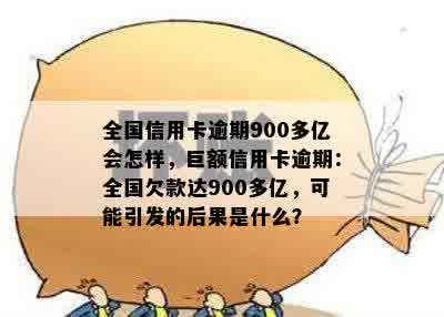 全国信用卡逾期900多亿会怎样，巨额信用卡逾期：全国欠款达900多亿，可能引发的后果是什么？