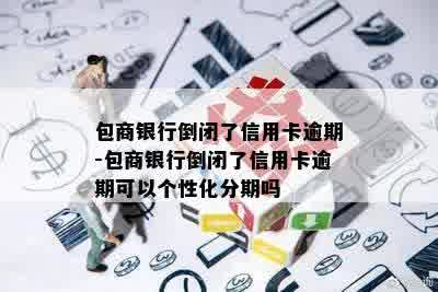 包商银行倒闭了信用卡逾期-包商银行倒闭了信用卡逾期可以个性化分期吗