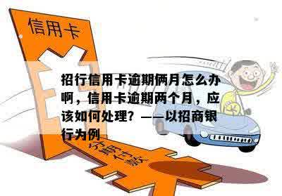 招行信用卡逾期俩月怎么办啊，信用卡逾期两个月，应该如何处理？——以招商银行为例