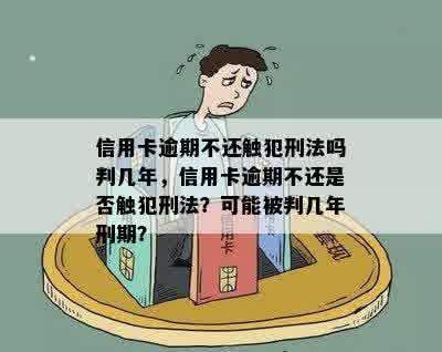 信用卡逾期不还触犯刑法吗判几年，信用卡逾期不还是否触犯刑法？可能被判几年刑期？