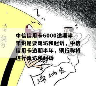 中信信用卡6000逾期半年说是要走访和起诉，中信信用卡逾期半年，银行称将进行走访和起诉