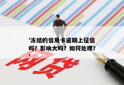 '冻结的信用卡逾期上征信吗？影响大吗？如何处理？'