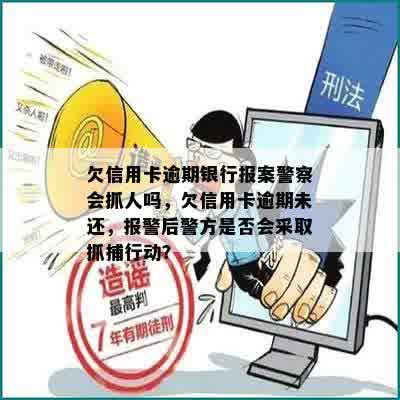 欠信用卡逾期银行报案警察会抓人吗，欠信用卡逾期未还，报警后警方是否会采取抓捕行动？