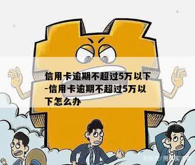 信用卡逾期不超过5万以下-信用卡逾期不超过5万以下怎么办