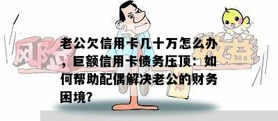 老公欠信用卡几十万怎么办，巨额信用卡债务压顶：如何帮助配偶解决老公的财务困境？