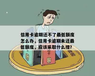 信用卡逾期还不了更低额度怎么办，信用卡逾期未还更低额度，应该采取什么措？