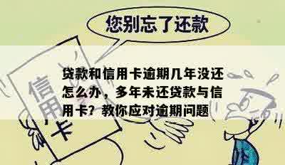 贷款和信用卡逾期几年没还怎么办，多年未还贷款与信用卡？教你应对逾期问题