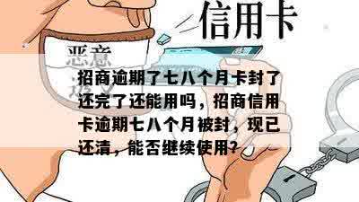 招商逾期了七八个月卡封了还完了还能用吗，招商信用卡逾期七八个月被封，现已还清，能否继续使用？