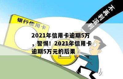 2021年信用卡逾期5万，警惕！2021年信用卡逾期5万元的后果