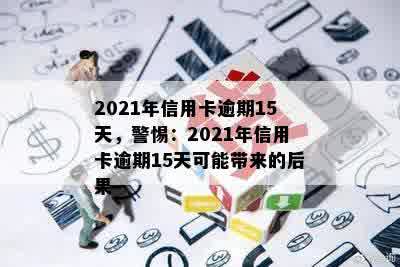 2021年信用卡逾期15天，警惕：2021年信用卡逾期15天可能带来的后果