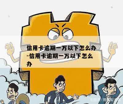 信用卡逾期一万以下怎么办-信用卡逾期一万以下怎么办