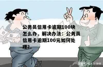 公务员信用卡逾期100块怎么办，解决办法：公务员信用卡逾期100元如何处理？