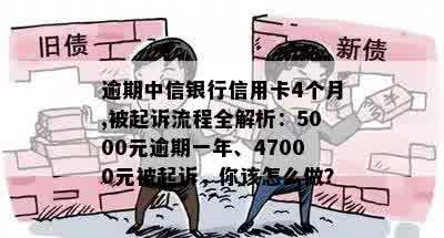 逾期中信银行信用卡4个月,被起诉流程全解析：5000元逾期一年、47000元被起诉，你该怎么做？