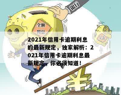 2021年信用卡逾期利息的最新规定，独家解析：2021年信用卡逾期利息最新规定，你必须知道！