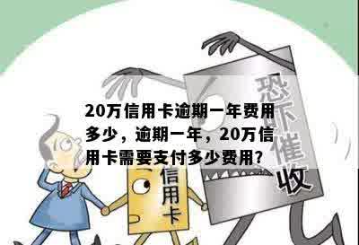 20万信用卡逾期一年费用多少，逾期一年，20万信用卡需要支付多少费用？