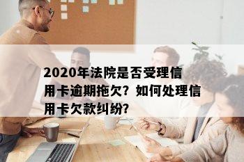 2020年法院是否受理信用卡逾期拖欠？如何处理信用卡欠款纠纷？