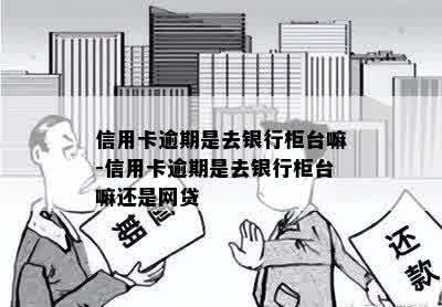 信用卡逾期是去银行柜台嘛-信用卡逾期是去银行柜台嘛还是网贷