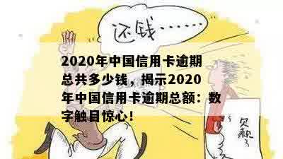 2020年中国信用卡逾期总共多少钱，揭示2020年中国信用卡逾期总额：数字触目惊心！